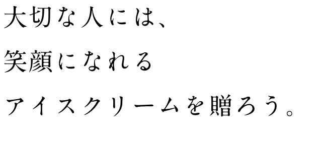 大切な人には、笑顔になれるアイスクリームを贈ろう。
