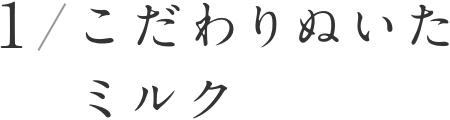 その1　こだわりぬいたミルク